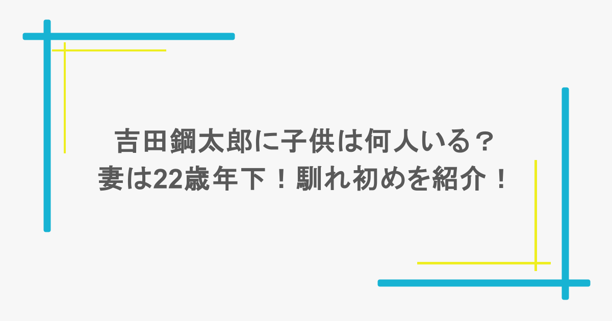 吉田鋼太郎に子供は何人いる？妻は22歳年下！馴れ初めを紹介！