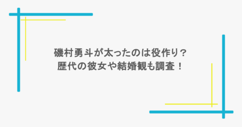 磯村勇斗が太ったのは役作り？歴代の彼女や結婚観も調査！