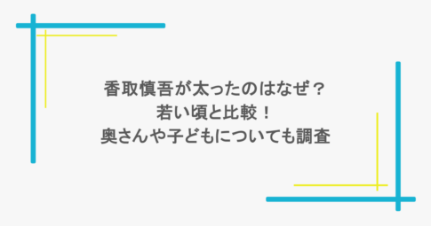 香取慎吾が太ったのはなぜ？若い頃と比較！奥さんや子どもについても調査