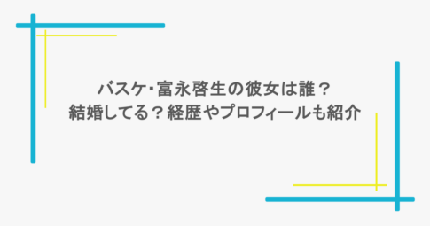 バスケ・富永啓生の彼女は誰?結婚してる?経歴やプロフィールも紹介