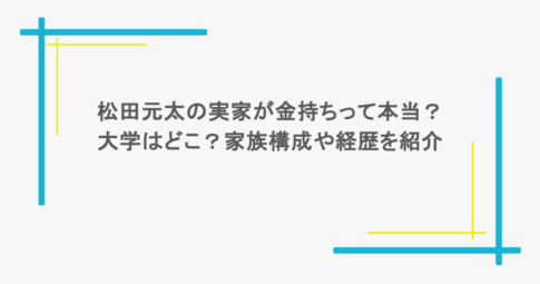 松田元太の実家が金持ちって本当?大学はどこ?家族構成や経歴を紹介