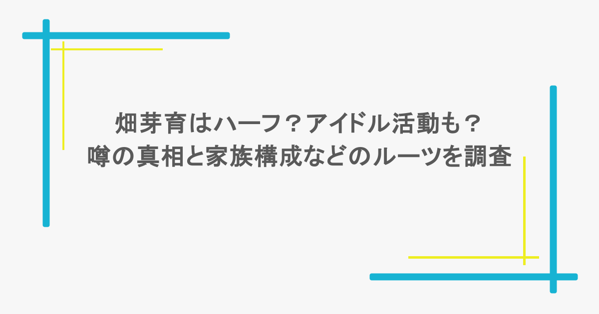 畑芽育はハーフ？アイドル活動も？噂の真相と家族構成などのルーツを調査