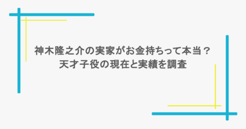 神木隆之介の実家がお金持ちって本当?天才子役の現在と実績を調査