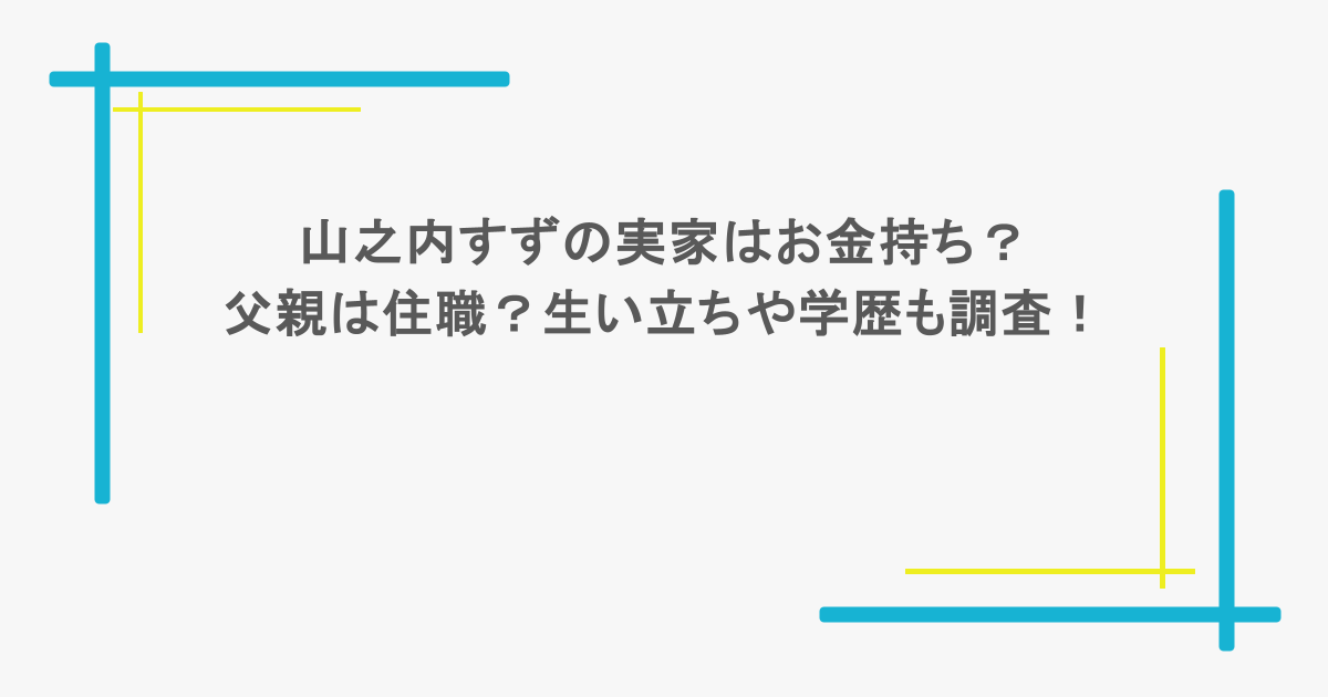 山之内すずの実家はお金持ち？父親は住職？生い立ちや学歴も調査！