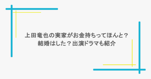 上田竜也の実家がお金持ちってほんと？結婚はした？出演ドラマも紹介