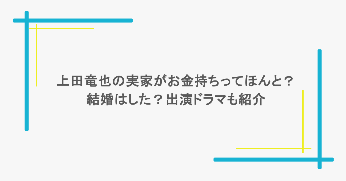 上田竜也の実家がお金持ちってほんと?結婚はした?出演ドラマも紹介