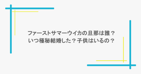 ファーストサマーウイカの旦那は誰？いつ極秘結婚した？子供はいるの？
